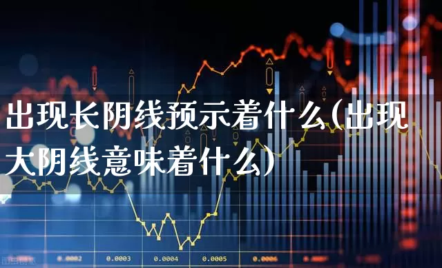出现长阴线预示着什么(出现大阴线意味着什么)_https://www.fzdzcxj.com_深交所_第1张