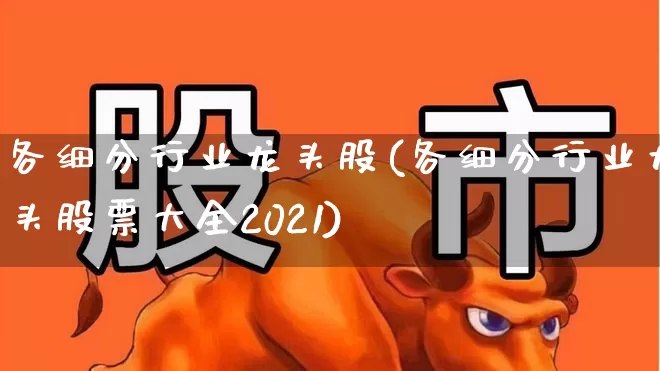 各细分行业龙头股(各细分行业龙头股票大全2021)_https://www.fzdzcxj.com_上交所_第1张
