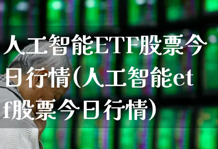 人工智能ETF股票今日行情(人工智能etf股票今日行情)_https://www.fzdzcxj.com_深交所_第1张