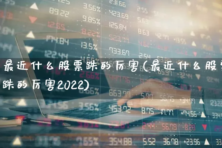 最近什么股票跌的厉害(最近什么股票跌的厉害2022)_https://www.fzdzcxj.com_创业板_第1张