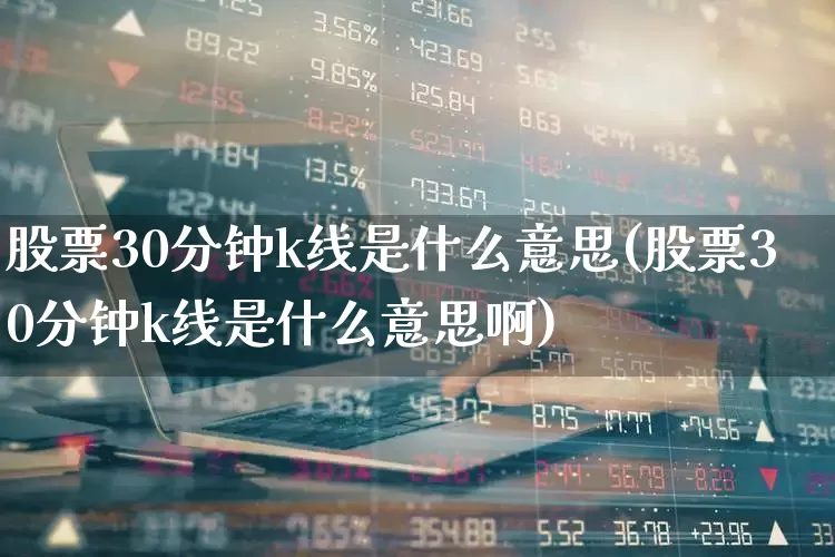 股票30分钟k线是什么意思(股票30分钟k线是什么意思啊)_https://www.fzdzcxj.com_创业板_第1张