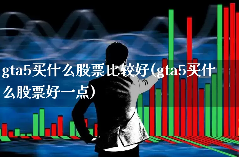 gta5买什么股票比较好(gta5买什么股票好一点)_https://www.fzdzcxj.com_创业板_第1张