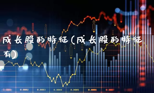 成长股的特征(成长股的特征有)_https://www.fzdzcxj.com_上交所_第1张