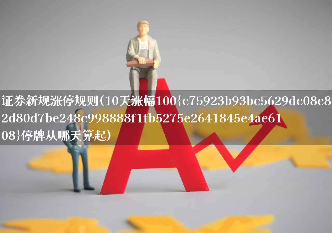 证券新规涨停规则(10天涨幅100%停牌从哪天算起)_https://www.fzdzcxj.com_科创板_第1张