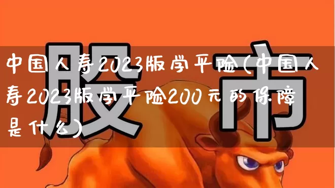 中国人寿2023版学平险(中国人寿2023版学平险200元的保障是什么)_https://www.fzdzcxj.com_北交所_第1张