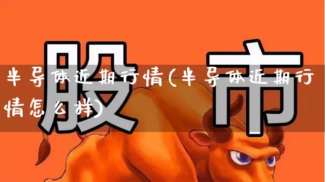 半导体近期行情(半导体近期行情怎么样)_https://www.fzdzcxj.com_创业板_第1张