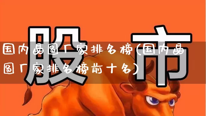 国内晶圆厂家排名榜(国内晶圆厂家排名榜前十名)_https://www.fzdzcxj.com_创业板_第1张