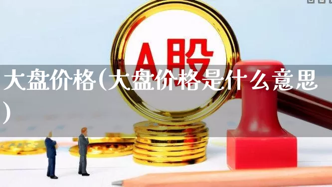 大盘价格(大盘价格是什么意思)_https://www.fzdzcxj.com_上交所_第1张