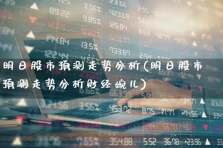 明日股市预测走势分析(明日股市预测走势分析财经婉儿)_https://www.fzdzcxj.com_科创板_第1张