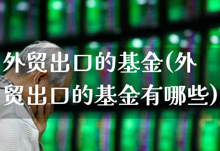 外贸出口的基金(外贸出口的基金有哪些)_https://www.fzdzcxj.com_深交所_第1张