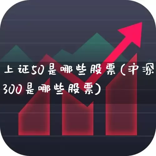 上证50是哪些股票(沪深300是哪些股票)_https://www.fzdzcxj.com_科创板_第1张