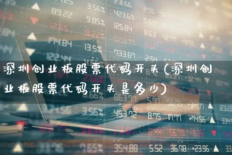 深圳创业板股票代码开头(深圳创业板股票代码开头是多少)_https://www.fzdzcxj.com_上交所_第1张