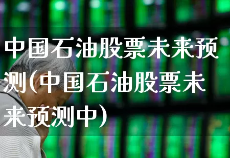 中国石油股票未来预测(中国石油股票未来预测中)_https://www.fzdzcxj.com_深交所_第1张