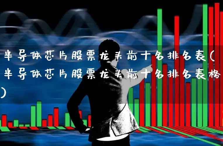 半导体芯片股票龙头前十名排名表(半导体芯片股票龙头前十名排名表格)_https://www.fzdzcxj.com_深交所_第1张