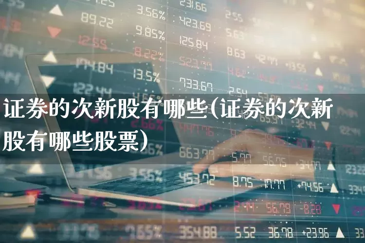 证券的次新股有哪些(证券的次新股有哪些股票)_https://www.fzdzcxj.com_北交所_第1张