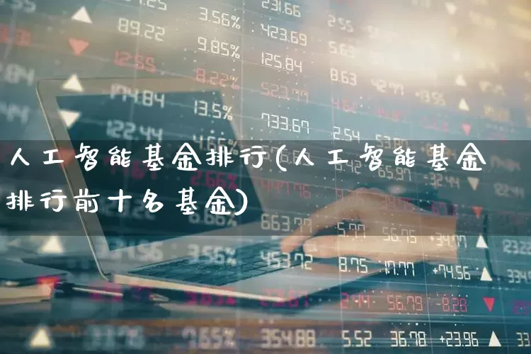 人工智能基金排行(人工智能基金排行前十名基金)_https://www.fzdzcxj.com_上交所_第1张