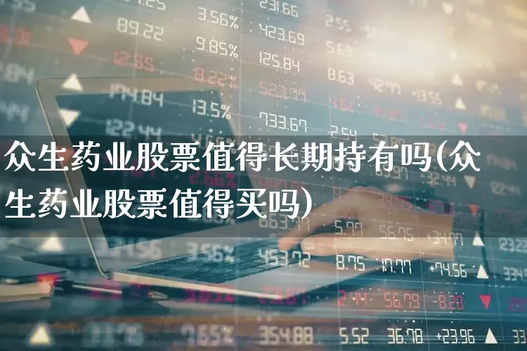 众生药业股票值得长期持有吗(众生药业股票值得买吗)_https://www.fzdzcxj.com_北交所_第1张