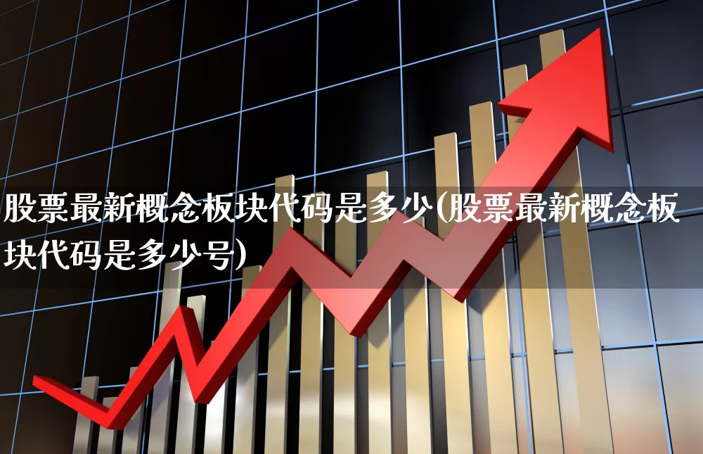 股票最新概念板块代码是多少(股票最新概念板块代码是多少号)_https://www.fzdzcxj.com_北交所_第1张