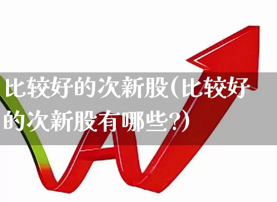 比较好的次新股(比较好的次新股有哪些?)_https://www.fzdzcxj.com_科创板_第1张