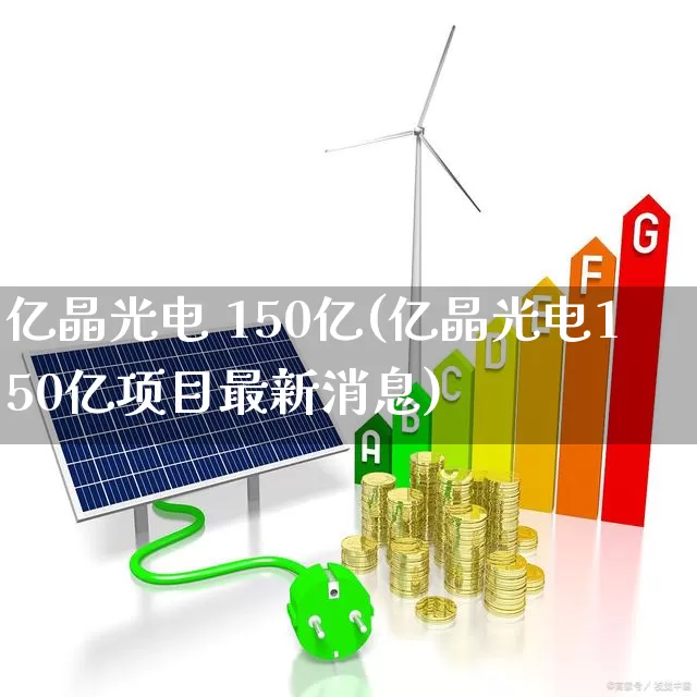 亿晶光电 150亿(亿晶光电150亿项目最新消息)_https://www.fzdzcxj.com_创业板_第1张
