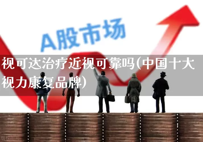 视可达治疗近视可靠吗(中国十大视力康复品牌)_https://www.fzdzcxj.com_北交所_第1张