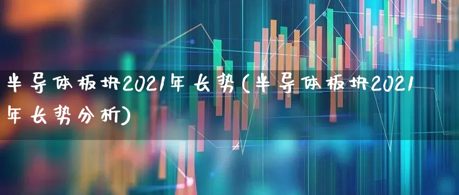 半导体板块2021年长势(半导体板块2021年长势分析)_https://www.fzdzcxj.com_科创板_第1张