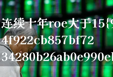 连续十年roe大于15%的股票(连续十年roe大于15的股票)_https://www.fzdzcxj.com_上交所_第1张