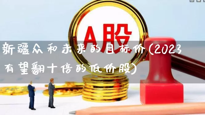 新疆众和未来的目标价(2023有望翻十倍的低价股)_https://www.fzdzcxj.com_上交所_第1张