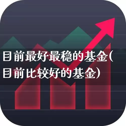 目前最好最稳的基金(目前比较好的基金)_https://www.fzdzcxj.com_科创板_第1张