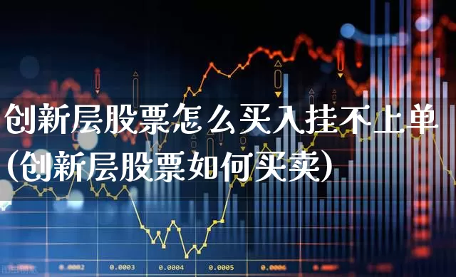 创新层股票怎么买入挂不上单(创新层股票如何买卖)_https://www.fzdzcxj.com_上交所_第1张
