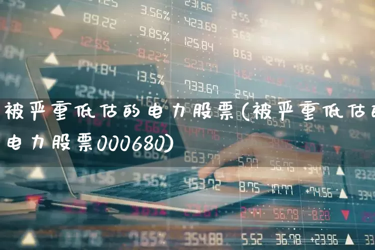 被严重低估的电力股票(被严重低估的电力股票000680)_https://www.fzdzcxj.com_创业板_第1张