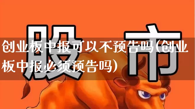 创业板中报可以不预告吗(创业板中报必须预告吗)_https://www.fzdzcxj.com_科创板_第1张