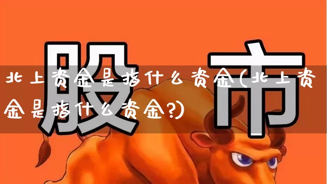 北上资金是指什么资金(北上资金是指什么资金?)_https://www.fzdzcxj.com_深交所_第1张