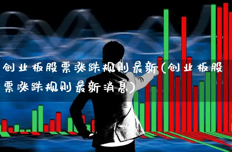 创业板股票涨跌规则最新(创业板股票涨跌规则最新消息)_https://www.fzdzcxj.com_科创板_第1张