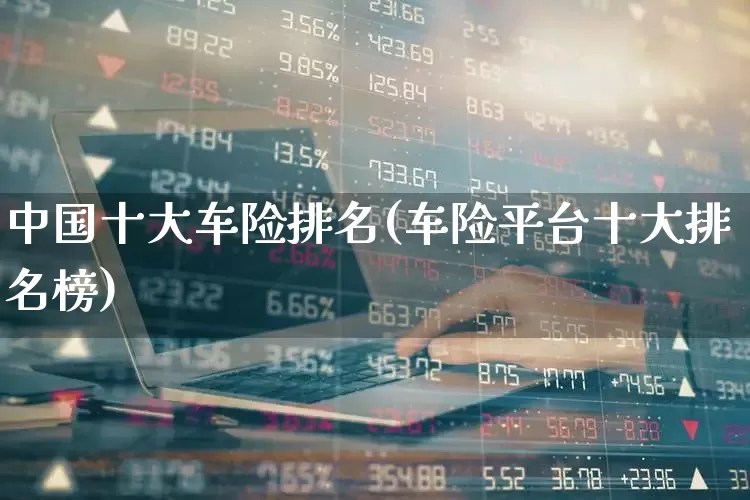 中国十大车险排名(车险平台十大排名榜)_https://www.fzdzcxj.com_科创板_第1张