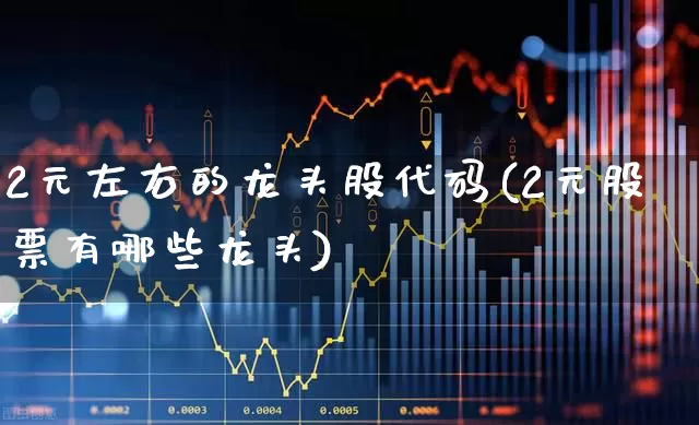 2元左右的龙头股代码(2元股票有哪些龙头)_https://www.fzdzcxj.com_创业板_第1张