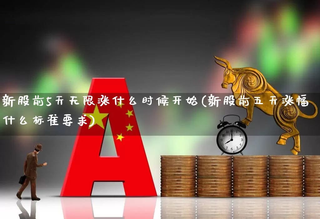 新股前5天无限涨什么时候开始(新股前五天涨幅什么标准要求)_https://www.fzdzcxj.com_上交所_第1张