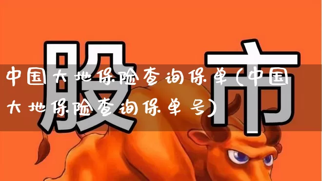 中国大地保险查询保单(中国大地保险查询保单号)_https://www.fzdzcxj.com_上交所_第1张