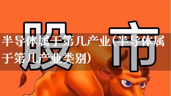 半导体属于第几产业(半导体属于第几产业类别)_https://www.fzdzcxj.com_深交所_第1张