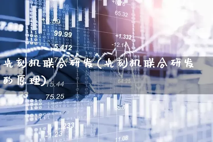 光刻机联合研发(光刻机联合研发的原理)_https://www.fzdzcxj.com_上交所_第1张