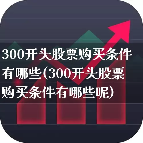 300开头股票购买条件有哪些(300开头股票购买条件有哪些呢)_https://www.fzdzcxj.com_科创板_第1张