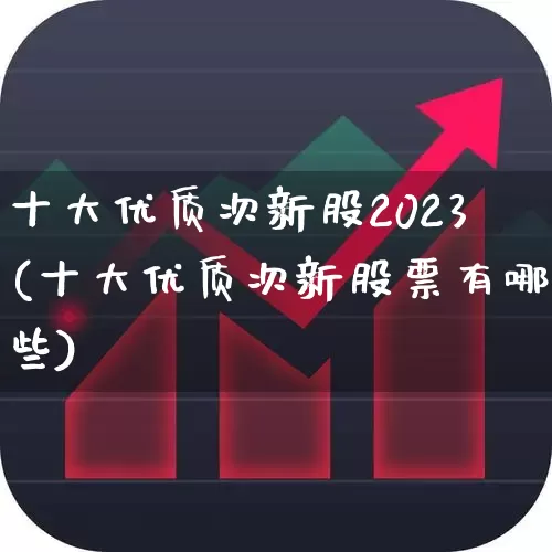 十大优质次新股2023(十大优质次新股票有哪些)_https://www.fzdzcxj.com_上交所_第1张