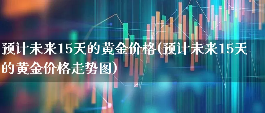 预计未来15天的黄金价格(预计未来15天的黄金价格走势图)_https://www.fzdzcxj.com_上交所_第1张