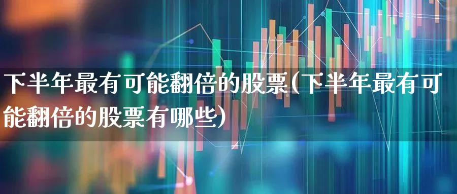 下半年最有可能翻倍的股票(下半年最有可能翻倍的股票有哪些)_https://www.fzdzcxj.com_上交所_第1张