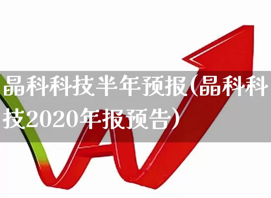 晶科科技半年预报(晶科科技2020年报预告)_https://www.fzdzcxj.com_科创板_第1张
