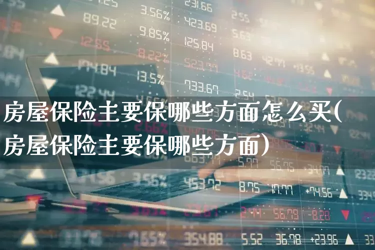 房屋保险主要保哪些方面怎么买(房屋保险主要保哪些方面)_https://www.fzdzcxj.com_科创板_第1张