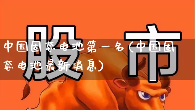 中国固态电池第一名(中国固态电池最新消息)_https://www.fzdzcxj.com_北交所_第1张