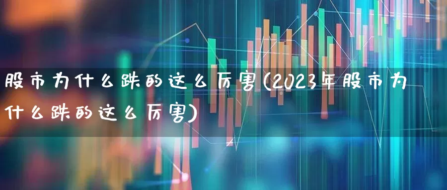 股市为什么跌的这么厉害(2023年股市为什么跌的这么厉害)_https://www.fzdzcxj.com_深交所_第1张
