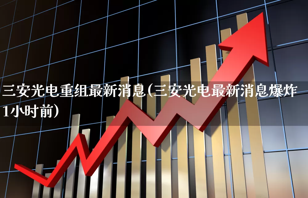 三安光电重组最新消息(三安光电最新消息爆炸1小时前)_https://www.fzdzcxj.com_北交所_第1张