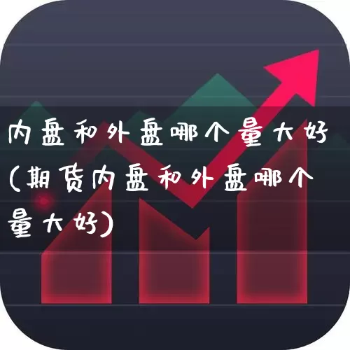 内盘和外盘哪个量大好(期货内盘和外盘哪个量大好)_https://www.fzdzcxj.com_科创板_第1张